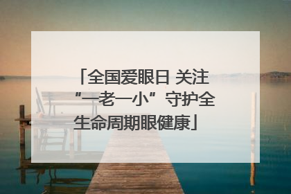 全国爱眼日 关注“一老一小”守护全生命周期眼健康