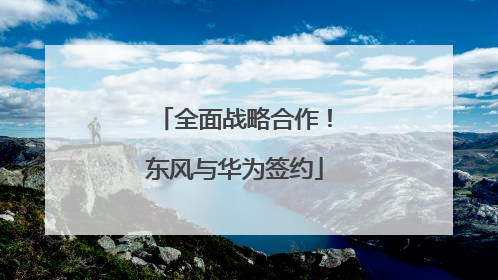 全面战略合作！东风与华为签约