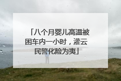 八个月婴儿高温被困车内一小时，灌云民警化险为夷