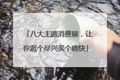 八大主题消费展，让你逛个尽兴买个痛快