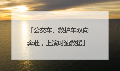 公交车、救护车双向奔赴，上演时速救援