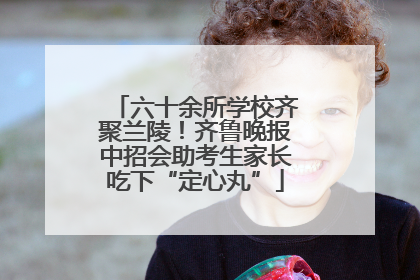 六十余所学校齐聚兰陵！齐鲁晚报中招会助考生家长吃下“定心丸”