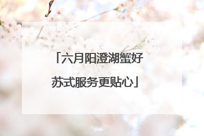 六月阳澄湖蟹好 苏式服务更贴心