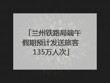 兰州铁路局端午假期预计发送旅客135万人次
