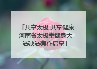 共享太极 共享健康 河南省太极拳健身大赛决赛焦作启幕