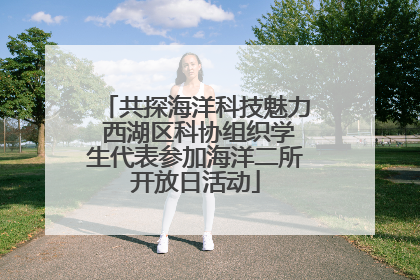 共探海洋科技魅力 西湖区科协组织学生代表参加海洋二所开放日活动