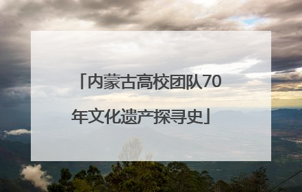 内蒙古高校团队70年文化遗产探寻史