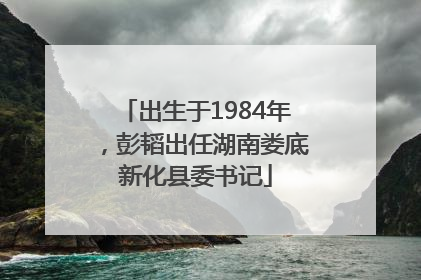 出生于1984年，彭韬出任湖南娄底新化县委书记