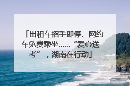 出租车招手即停、网约车免费乘坐……“爱心送考”，湖南在行动