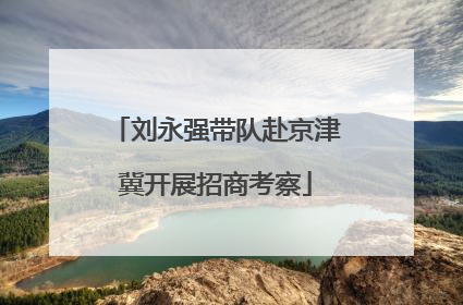 刘永强带队赴京津冀开展招商考察