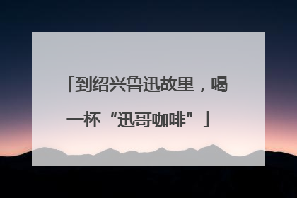 到绍兴鲁迅故里，喝一杯“迅哥咖啡”
