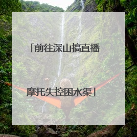 前往深山搞直播 摩托失控困水渠