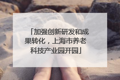 加强创新研发和成果转化，上海市养老科技产业园开园