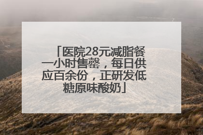 医院28元减脂餐一小时售罄，每日供应百余份，正研发低糖原味酸奶