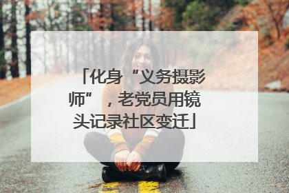 化身“义务摄影师”，老党员用镜头记录社区变迁