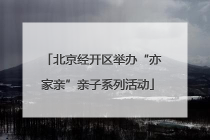 北京经开区举办“亦家亲”亲子系列活动