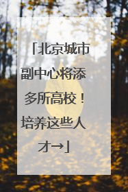 北京城市副中心将添多所高校！培养这些人才→