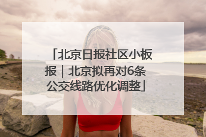 北京日报社区小板报｜北京拟再对6条公交线路优化调整