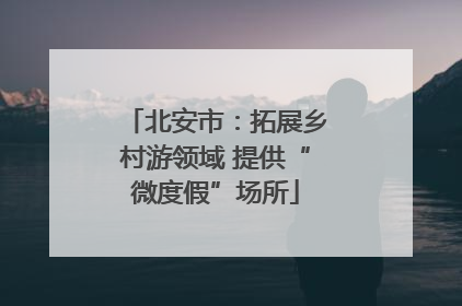 北安市：拓展乡村游领域 提供“微度假”场所
