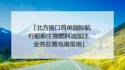 北方港口首单国际航行船舶生物燃料油加注业务在青岛港落地