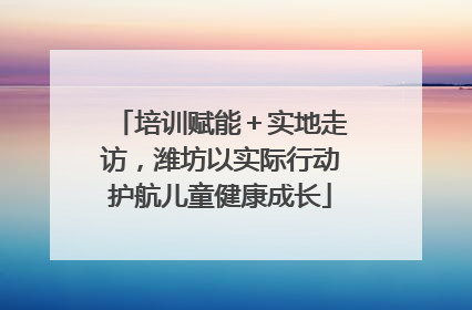 培训赋能＋实地走访，潍坊以实际行动护航儿童健康成长
