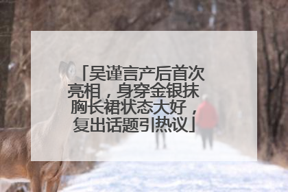 吴谨言产后首次亮相，身穿金银抹胸长裙状态大好，复出话题引热议
