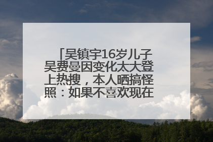 吴镇宇16岁儿子吴费曼因变化太大登上热搜，本人晒搞怪照：如果不喜欢现在的我可以离开