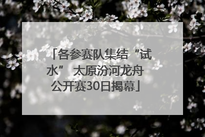 各参赛队集结“试水” 太原汾河龙舟公开赛30日揭幕