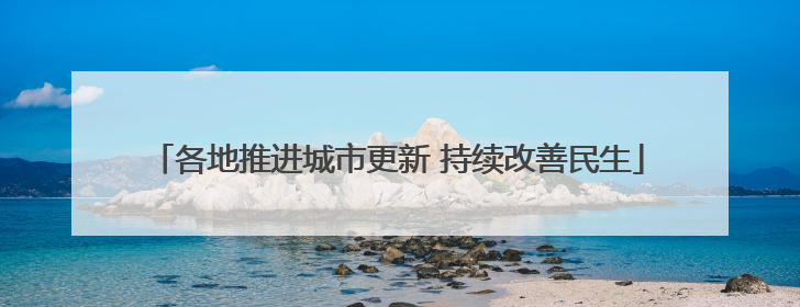 各地推进城市更新 持续改善民生