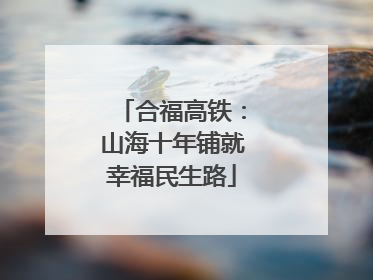 合福高铁：山海十年铺就幸福民生路