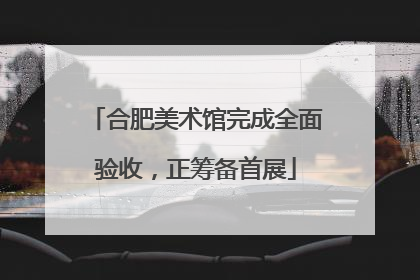 合肥美术馆完成全面验收，正筹备首展