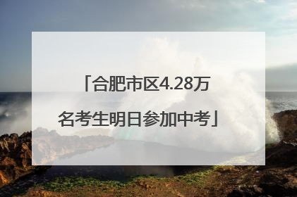 合肥市区4.28万名考生明日参加中考