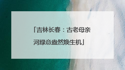 吉林长春：古老母亲河绿意盎然焕生机