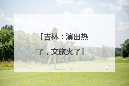 吉林：演出热了，文旅火了