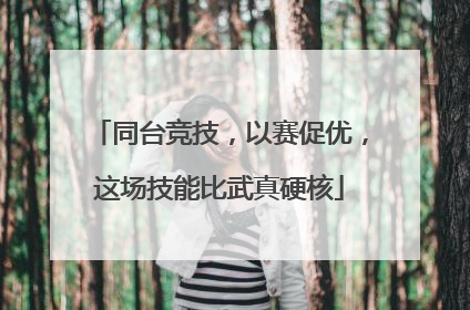 同台竞技，以赛促优，这场技能比武真硬核