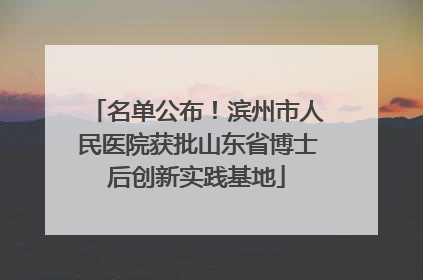 名单公布！滨州市人民医院获批山东省博士后创新实践基地