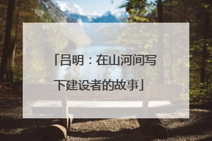 吕明：在山河间写下建设者的故事