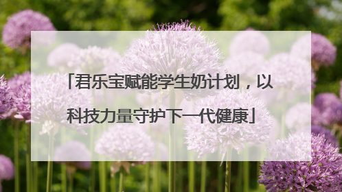 君乐宝赋能学生奶计划，以科技力量守护下一代健康