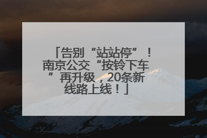 告别“站站停”！南京公交“按铃下车”再升级，20条新线路上线！