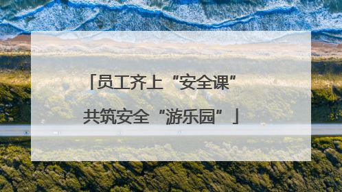 员工齐上“安全课” 共筑安全“游乐园”