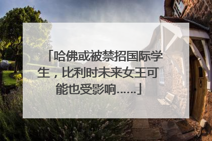 哈佛或被禁招国际学生，比利时未来女王可能也受影响……