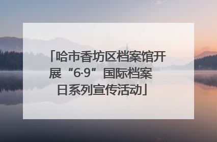 哈市香坊区档案馆开展“6·9”国际档案日系列宣传活动