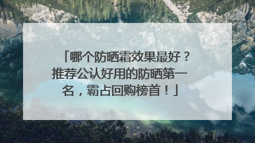 哪个防晒霜效果最好？推荐公认好用的防晒第一名，霸占回购榜首！