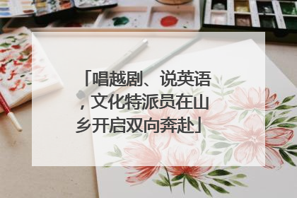 唱越剧、说英语，文化特派员在山乡开启双向奔赴