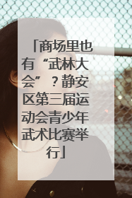 商场里也有“武林大会”？静安区第三届运动会青少年武术比赛举行