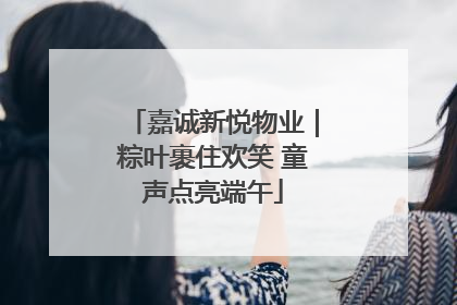 嘉诚新悦物业｜粽叶裹住欢笑 童声点亮端午