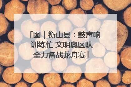 图｜衡山县：鼓声响 训练忙 文明奥区队全力备战龙舟赛