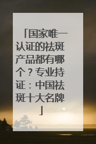 国家唯一认证的祛斑产品都有哪个？专业持证：中国祛斑十大名牌