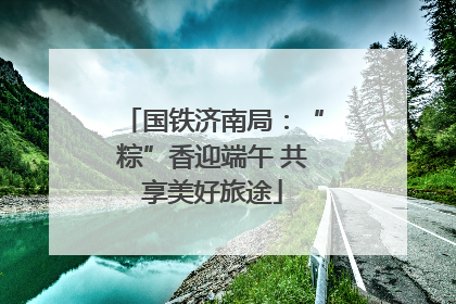 国铁济南局：“粽”香迎端午 共享美好旅途