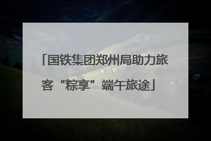 国铁集团郑州局助力旅客“粽享”端午旅途
